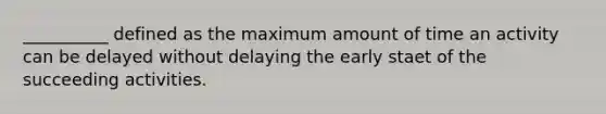 __________ defined as the maximum amount of time an activity can be delayed without delaying the early staet of the succeeding activities.