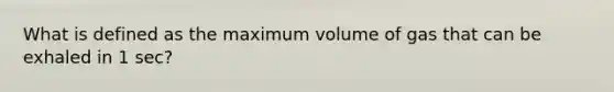 What is defined as the maximum volume of gas that can be exhaled in 1 sec?