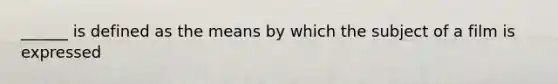 ______ is defined as the means by which the subject of a film is expressed
