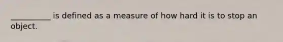 __________ is defined as a measure of how hard it is to stop an object.