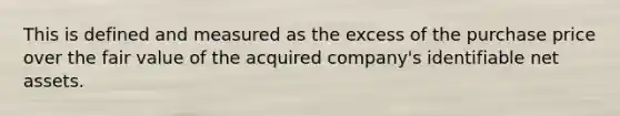 This is defined and measured as the excess of the purchase price over the fair value of the acquired company's identifiable net assets.