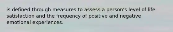 is defined through measures to assess a person's level of life satisfaction and the frequency of positive and negative emotional experiences.