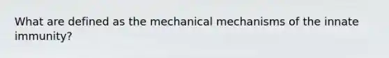 What are defined as the mechanical mechanisms of the innate immunity?