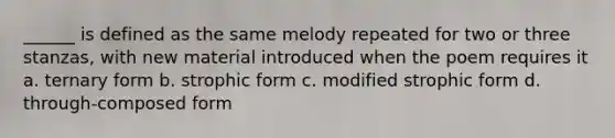 ______ is defined as the same melody repeated for two or three stanzas, with new material introduced when the poem requires it a. ternary form b. strophic form c. modified strophic form d. through-composed form