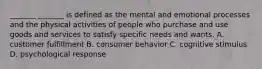 _______ _______ is defined as the mental and emotional processes and the physical activities of people who purchase and use goods and services to satisfy specific needs and wants. A. customer fulfillment B. consumer behavior C. cognitive stimulus D. psychological response