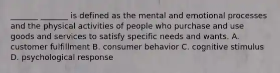 _______ _______ is defined as the mental and emotional processes and the physical activities of people who purchase and use goods and services to satisfy specific needs and wants. A. customer fulfillment B. consumer behavior C. cognitive stimulus D. psychological response