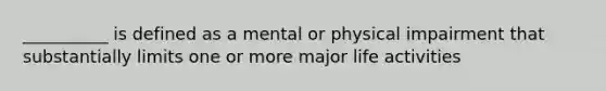 __________ is defined as a mental or physical impairment that substantially limits one or more major life activities