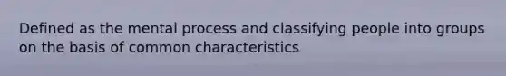 Defined as the mental process and classifying people into groups on the basis of common characteristics