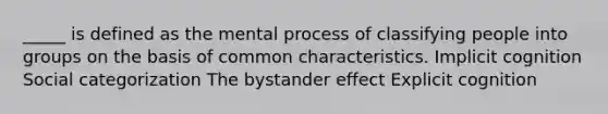 _____ is defined as the mental process of classifying people into groups on the basis of common characteristics. Implicit cognition Social categorization The bystander effect Explicit cognition