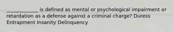 _____________ is defined as mental or psychological impairment or retardation as a defense against a criminal charge? Duress Entrapment Insanity Delinquency