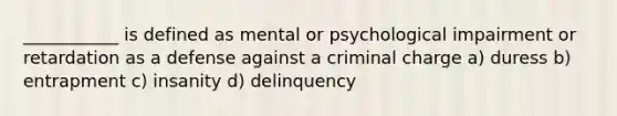 ___________ is defined as mental or psychological impairment or retardation as a defense against a criminal charge a) duress b) entrapment c) insanity d) delinquency