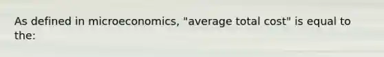 As defined in microeconomics, "average total cost" is equal to the: