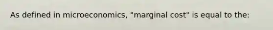 As defined in microeconomics, "marginal cost" is equal to the: