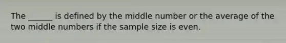 The ______ is defined by the middle number or the average of the two middle numbers if the sample size is even.