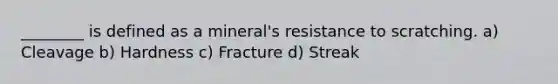 ________ is defined as a mineral's resistance to scratching. a) Cleavage b) Hardness c) Fracture d) Streak