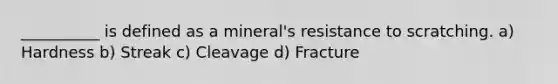 __________ is defined as a mineral's resistance to scratching. a) Hardness b) Streak c) Cleavage d) Fracture