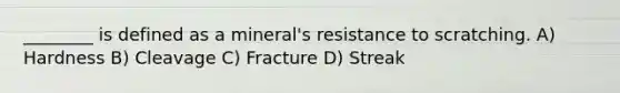 ________ is defined as a mineral's resistance to scratching. A) Hardness B) Cleavage C) Fracture D) Streak