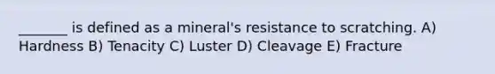 _______ is defined as a mineral's resistance to scratching. A) Hardness B) Tenacity C) Luster D) Cleavage E) Fracture