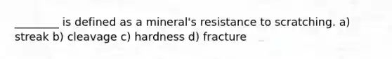 ________ is defined as a mineral's resistance to scratching. a) streak b) cleavage c) hardness d) fracture