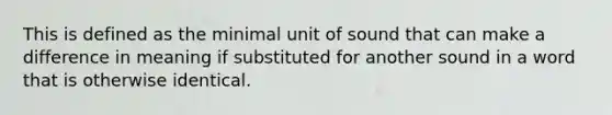 This is defined as the minimal unit of sound that can make a difference in meaning if substituted for another sound in a word that is otherwise identical.