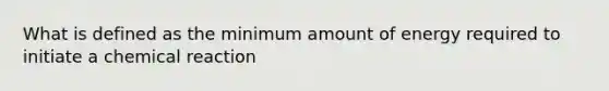 What is defined as the minimum amount of energy required to initiate a chemical reaction