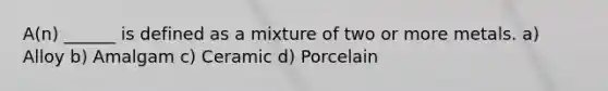 A(n) ______ is defined as a mixture of two or more metals. a) Alloy b) Amalgam c) Ceramic d) Porcelain