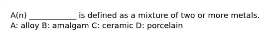A(n) ____________ is defined as a mixture of two or more metals. A: alloy B: amalgam C: ceramic D: porcelain