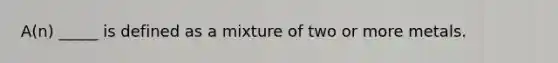 A(n) _____ is defined as a mixture of two or more metals.