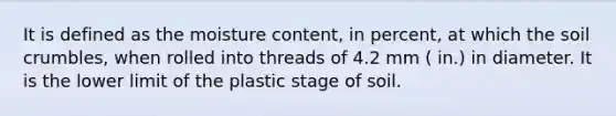 It is defined as the moisture content, in percent, at which the soil crumbles, when rolled into threads of 4.2 mm ( in.) in diameter. It is the lower limit of the plastic stage of soil.