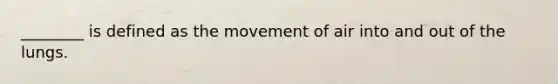 ________ is defined as the movement of air into and out of the lungs.