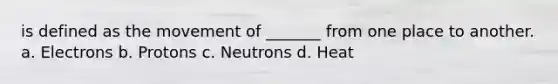 is defined as the movement of _______ from one place to another. a. Electrons b. Protons c. Neutrons d. Heat