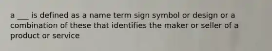 a ___ is defined as a name term sign symbol or design or a combination of these that identifies the maker or seller of a product or service