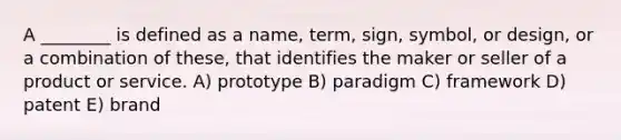 A ________ is defined as a name, term, sign, symbol, or design, or a combination of these, that identifies the maker or seller of a product or service. A) prototype B) paradigm C) framework D) patent E) brand