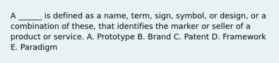 A ______ is defined as a name, term, sign, symbol, or design, or a combination of these, that identifies the marker or seller of a product or service. A. Prototype B. Brand C. Patent D. Framework E. Paradigm