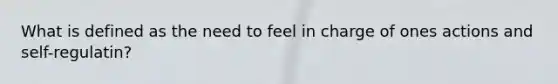 What is defined as the need to feel in charge of ones actions and self-regulatin?