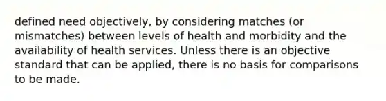 defined need objectively, by considering matches (or mismatches) between levels of health and morbidity and the availability of health services. Unless there is an objective standard that can be applied, there is no basis for comparisons to be made.