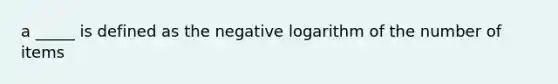 a _____ is defined as the negative logarithm of the number of items