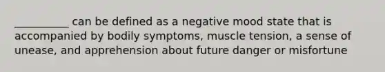 __________ can be defined as a negative mood state that is accompanied by bodily symptoms, muscle tension, a sense of unease, and apprehension about future danger or misfortune