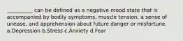 __________ can be defined as a negative mood state that is accompanied by bodily symptoms, muscle tension, a sense of unease, and apprehension about future danger or misfortune. a.Depression b.Stress c.Anxiety d.Fear