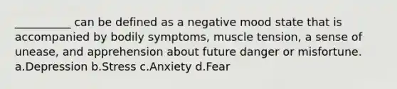 __________ can be defined as a negative mood state that is accompanied by bodily symptoms, muscle tension, a sense of unease, and apprehension about future danger or misfortune. a.Depression b.Stress c.Anxiety d.Fear