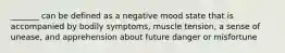 _______ can be defined as a negative mood state that is accompanied by bodily symptoms, muscle tension, a sense of unease, and apprehension about future danger or misfortune