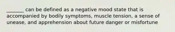 _______ can be defined as a negative mood state that is accompanied by bodily symptoms, muscle tension, a sense of unease, and apprehension about future danger or misfortune