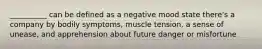 __________ can be defined as a negative mood state there's a company by bodily symptoms, muscle tension, a sense of unease, and apprehension about future danger or misfortune