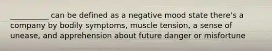 __________ can be defined as a negative mood state there's a company by bodily symptoms, muscle tension, a sense of unease, and apprehension about future danger or misfortune