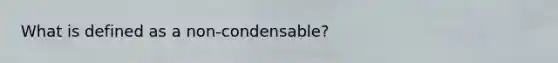 What is defined as a non-condensable?