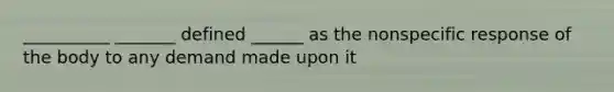 __________ _______ defined ______ as the nonspecific response of the body to any demand made upon it