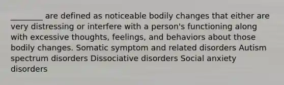 ________ are defined as noticeable bodily changes that either are very distressing or interfere with a person's functioning along with excessive thoughts, feelings, and behaviors about those bodily changes. Somatic symptom and related disorders Autism spectrum disorders Dissociative disorders Social anxiety disorders