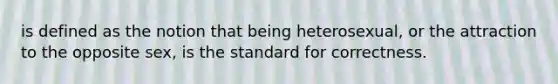 is defined as the notion that being heterosexual, or the attraction to the opposite sex, is the standard for correctness.