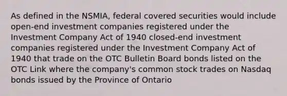 As defined in the NSMIA, federal covered securities would include open-end investment companies registered under the Investment Company Act of 1940 closed-end investment companies registered under the Investment Company Act of 1940 that trade on the OTC Bulletin Board bonds listed on the OTC Link where the company's common stock trades on Nasdaq bonds issued by the Province of Ontario