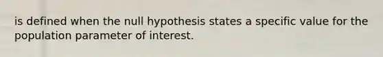 is defined when the null hypothesis states a specific value for the population parameter of interest.